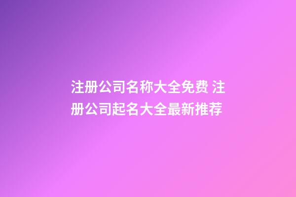 注册公司名称大全免费 注册公司起名大全最新推荐-第1张-公司起名-玄机派